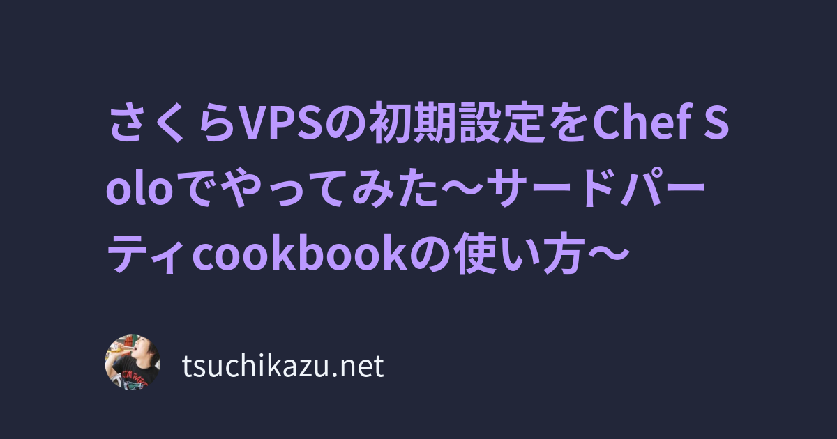 さくらVPSの初期設定をChef Soloでやってみた〜サードパーティcookbookの使い方〜 | tsuchikazu blog
